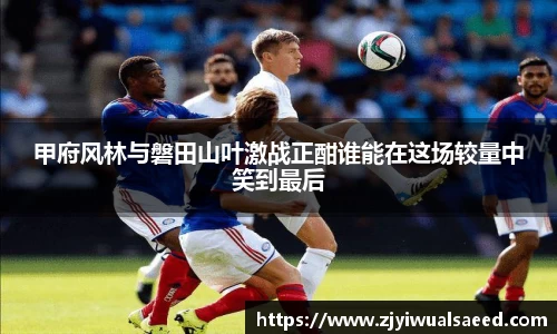 甲府风林与磐田山叶激战正酣谁能在这场较量中笑到最后